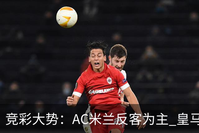 竞彩大势：AC米兰反客为主 皇马值得高看